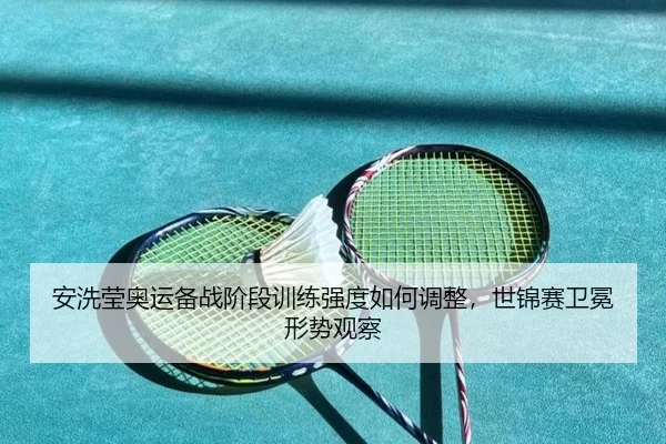 安洗莹奥运备战阶段训练强度如何调整，世锦赛卫冕形势观察