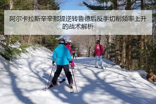 阿尔卡拉斯辛辛那提逆转鲁德后反手切削频率上升的战术解析