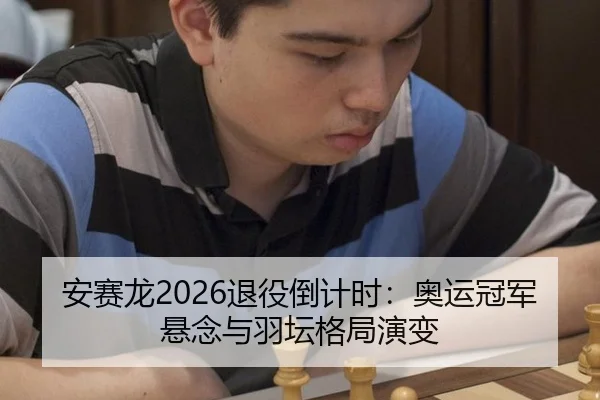安赛龙2026退役倒计时：奥运冠军悬念与羽坛格局演变